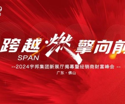 跨越·燃擎向前｜2024宇邦集團(tuán)新展廳揭幕暨經(jīng)銷商財(cái)富峰會圓滿成功